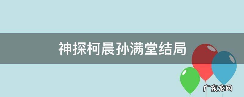 神探柯晨孙满堂结局 神探柯晨中的孙满堂是什么人