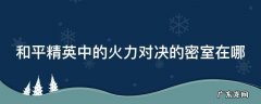 和平精英中的火力对决的密室在哪 和平精英里面的火力对决密室在哪里