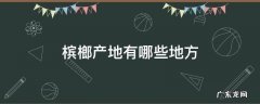 槟榔的产地分布在哪? 槟榔产地有哪些地方
