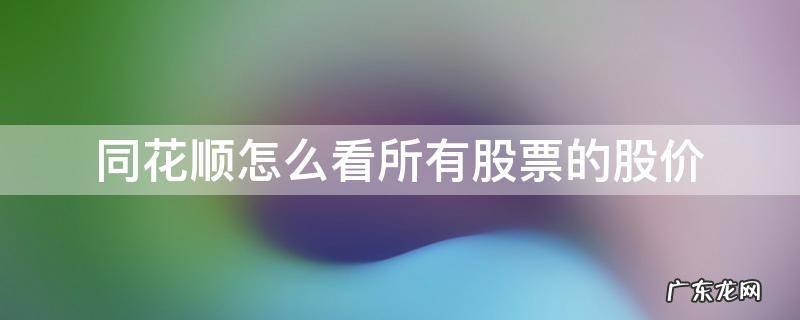 同花顺怎么看所有股票的股价 同花顺怎么看全部股票行情