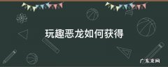 玩趣恶龙如何获得 玩趣恶龙获得方法