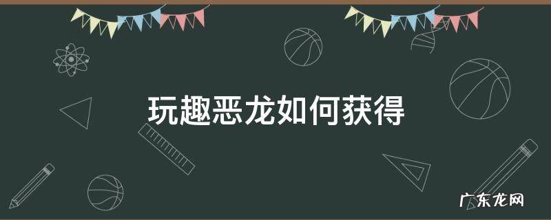 玩趣恶龙如何获得 玩趣恶龙获得方法