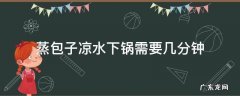 蒸包子凉水下锅一般几分钟 蒸包子凉水下锅需要几分钟