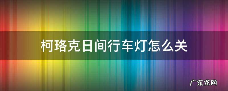 柯珞克日间行车灯怎么关 柯珞克日间行车灯怎么关闭