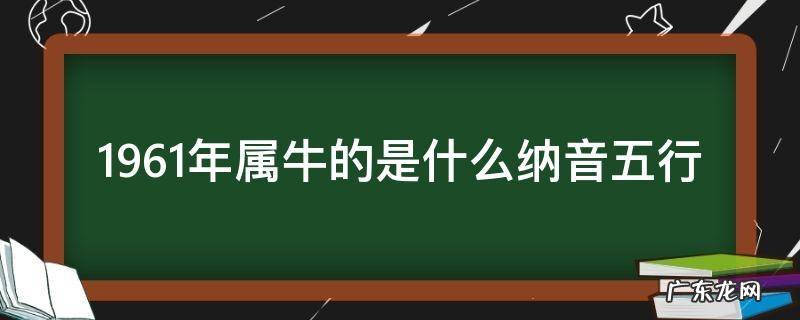 1962年纳音五行属什么 1961年属牛的是什么纳音五行