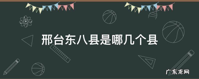 邢台东八县是哪几个县 邢台市东八县由来