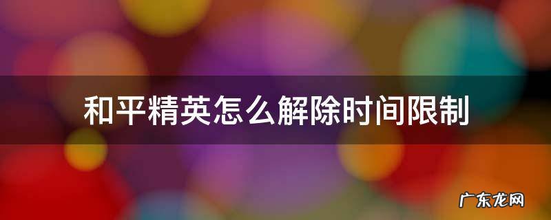 和平精英怎么解除时间限制 和平精英怎么解除时间限制教程