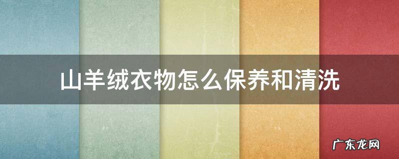 山羊绒衣物怎么保养和清洗 山羊绒衣服如何清洗