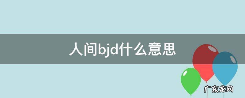 人间bjd贬义词 人间bjd什么意思