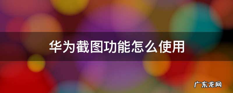 华为截图功能怎么使用 华为截图怎么操作方法