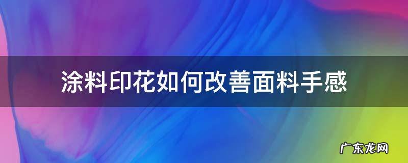 涂料印花如何改善面料手感 涂料印花的缺点