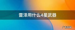 雷泽用什么4星武器比较好 雷泽用什么4星武器