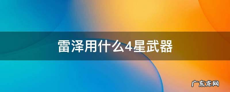 雷泽用什么4星武器比较好 雷泽用什么4星武器