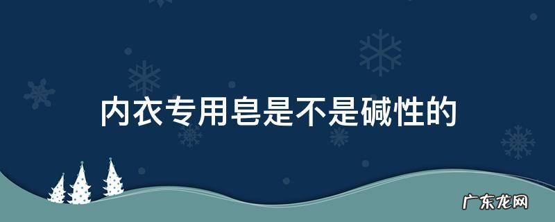 内衣专用皂是不是碱性的 内衣皂含碱吗