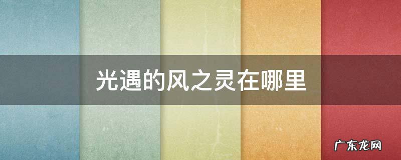 光遇的风之灵在哪里 光遇的风之灵在哪里找视频
