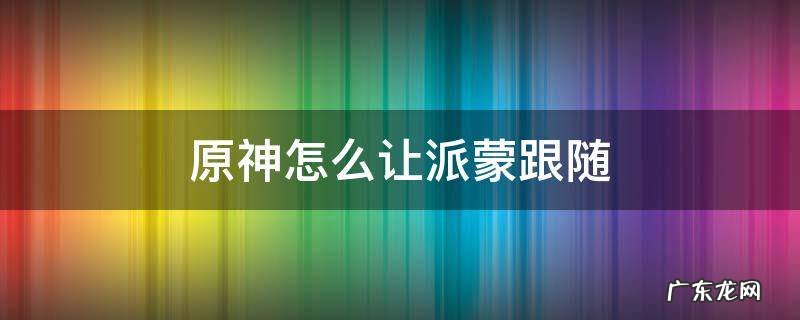 原神怎么让派蒙跟随视频2021 原神怎么让派蒙跟随