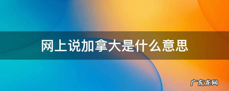网上说加拿大是什么意思 网上说的加拿大是什么意思