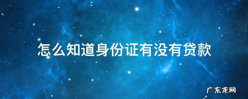 怎么知道我的身份证有没有贷款 怎么知道身份证有没有贷款