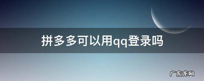 拼多多能不能用qq登录 拼多多可以用qq登录吗