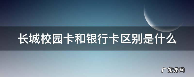 长城校园卡和银行卡区别是什么 中国长城校园卡