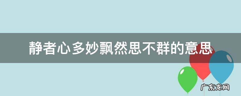 静者心多妙飘然思不群的意思 静者心多妙飘然思不羣是什么意思