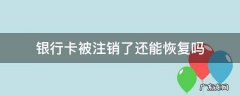 银行卡注销之后还能恢复吗 银行卡被注销了还能恢复吗