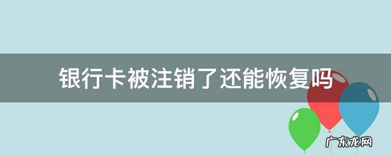 银行卡注销之后还能恢复吗 银行卡被注销了还能恢复吗