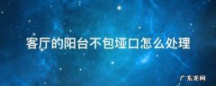 阳台和客厅要不要包垭口 客厅的阳台不包垭口怎么处理