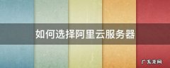 如何选择阿里云服务器 如何选择阿里云服务器配置
