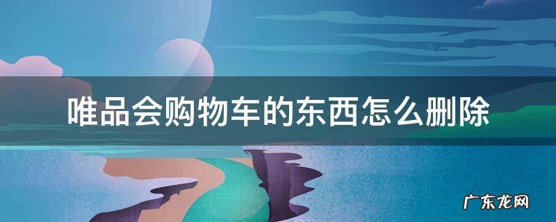 唯品会购物车的东西怎么删除 唯品会购物车删除的东西怎么找回