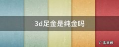 3d足金是纯金吗 3d足金和纯金有什么区别