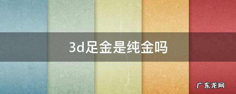3d足金是纯金吗 3d足金和纯金有什么区别