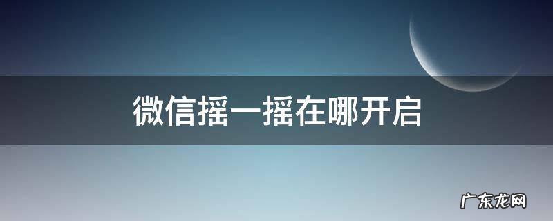 微信摇一摇在哪开启 微信摇一摇在哪里打开怎么摇