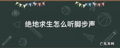 绝地求生怎么听脚步声 绝地求生如何听脚步声