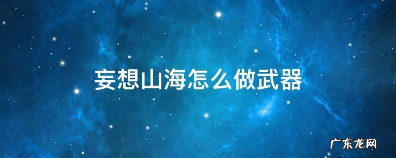 妄想山海怎么做武器 妄想山海怎么自制武器