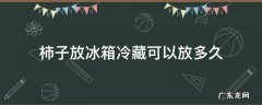 新鲜柿子放冰箱冷冻几天可食用 柿子放冰箱冷藏可以放多久