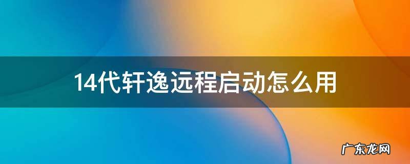 14代轩逸远程启动怎么用 14代轩逸远程启动怎么用不了