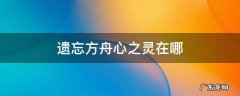 遗忘方舟心之灵在哪 遗忘方舟心之灵在哪里