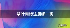 茶叶商标需要注册哪几类 茶叶商标注册哪一类