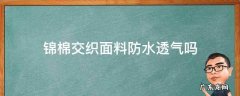 锦棉交织面料防水透气吗 锦棉面料透气性好吗