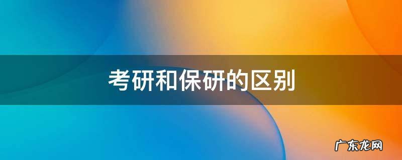 考研和保研的区别是什么? 考研和保研的区别