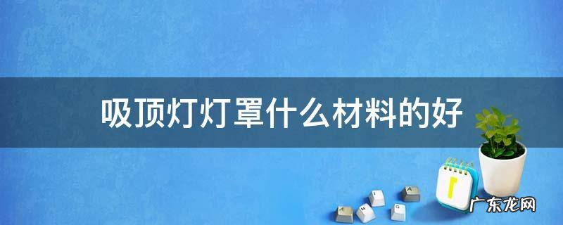吸顶灯灯罩什么材料的好 吸顶灯灯罩哪个材料比较好