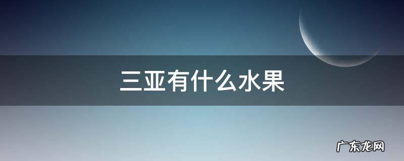 三亚有什么水果好吃 三亚有什么水果