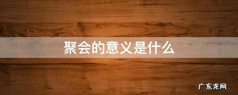 聚会的意义是什么 聚会有几种意思