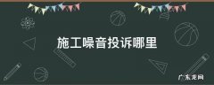 施工噪音投诉哪里 施工噪音的投诉电话