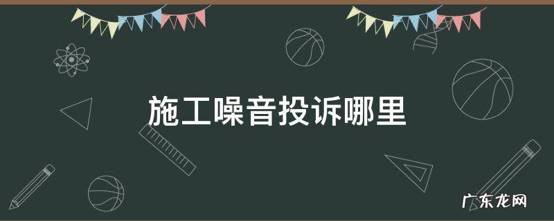 施工噪音投诉哪里 施工噪音的投诉电话