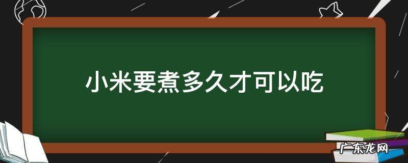 小米要煮多久才可以吃 小米煮多长时间能吃
