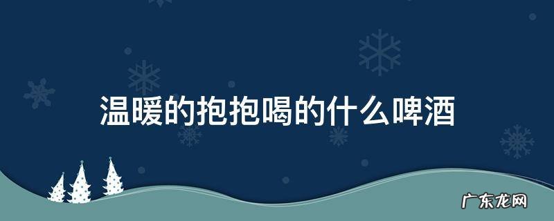 温暖的抱抱 什么啤酒 温暖的抱抱喝的什么啤酒