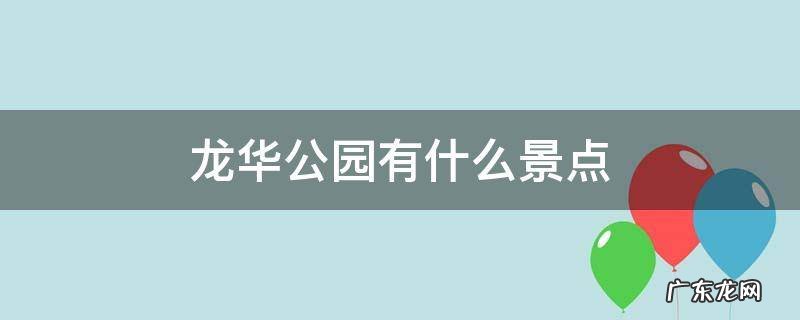 龙华最大的公园在哪里 龙华公园有什么景点