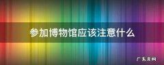 参加博物馆应该注意什么 参观博物馆时要注意什么